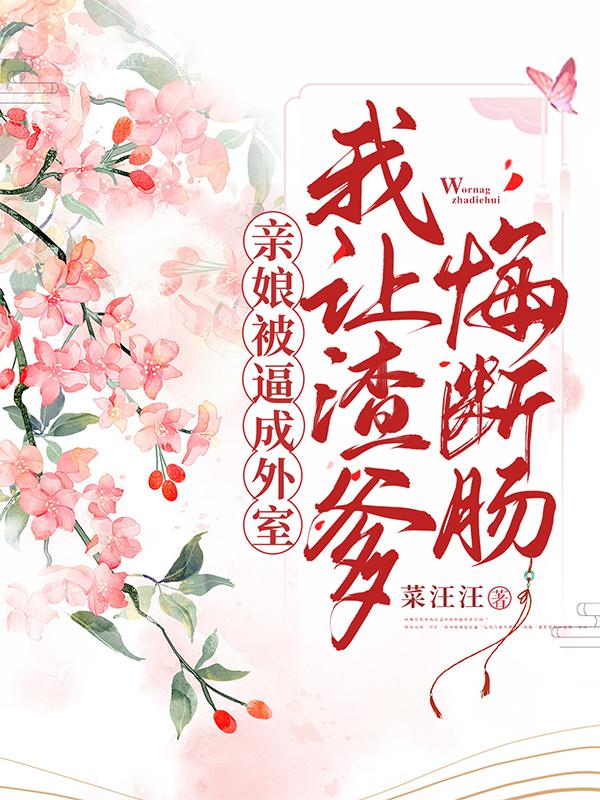 亲娘被逼成外室,我让渣爹悔断肠