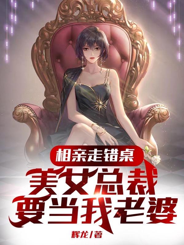 相亲走错桌,美女总裁要当我老婆