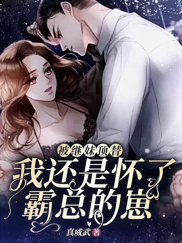被继妹顶替,我还是怀了霸总的崽