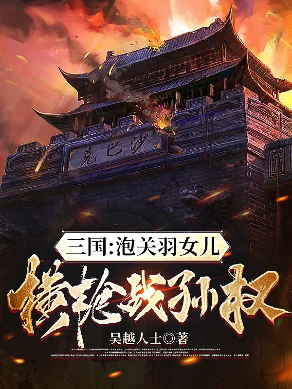 三国:泡关羽女儿,横枪战孙权