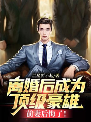 离婚后成为顶级豪雄:前妻后悔了!