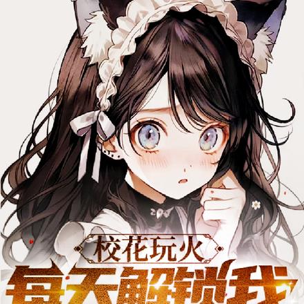 校花玩火,每天解锁我特殊身份