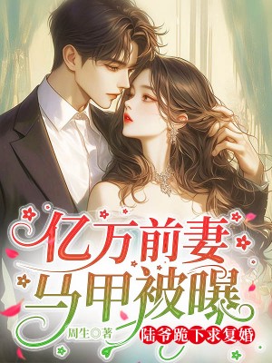 亿万前妻马甲被曝，陆爷跪下求复婚By{author}