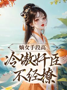 嫡女手段高，冷傲奸臣不经撩 By{author}