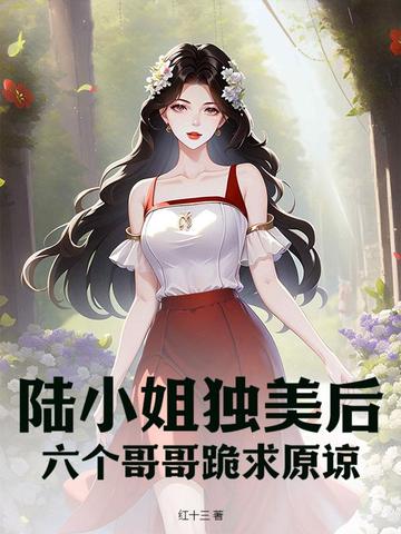 陆小姐独美后，六个哥哥跪求原谅无错小说