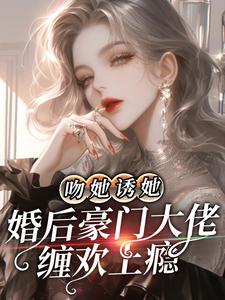 吻她诱她，婚后豪门大佬缠欢上瘾