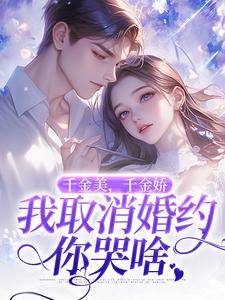 千金美，千金娇，我取消婚约你哭啥 By{author}