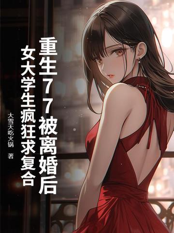 重生77被离婚后，女大学生疯狂求复合By{author}