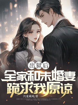 出狱后，全家和未婚妻跪求我原谅全文