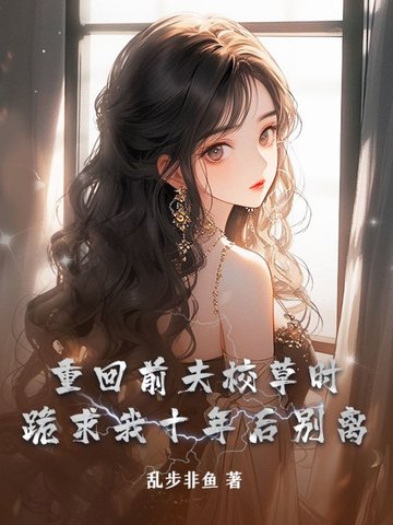 重回前夫校草时，跪求我十年后别离 By{author}