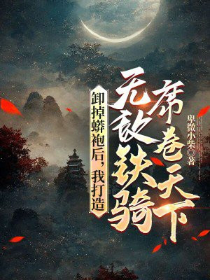 卸掉蟒袍后，我打造无敌铁骑席卷天下By{author}