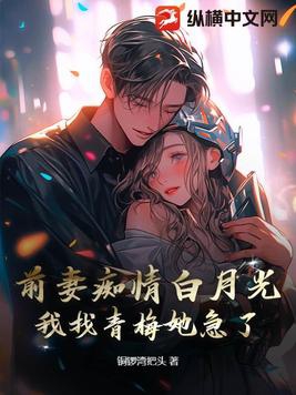 前妻痴情白月光，我找青梅她急了By{author}