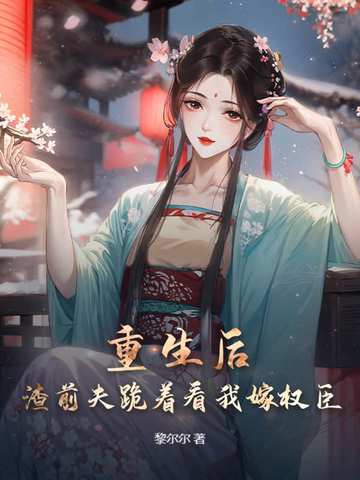 重生后,渣前夫跪着看我嫁权臣