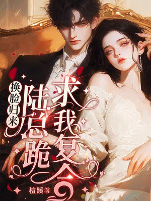 换脸归来,陆总跪求我复合