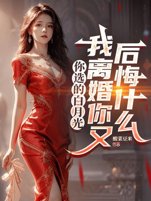 你选的白月光,我离婚你又后悔什么