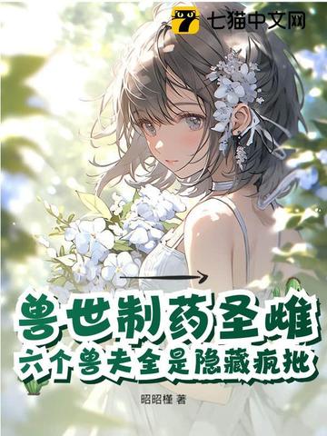 兽世制药圣雌,六个兽夫全是隐藏疯批