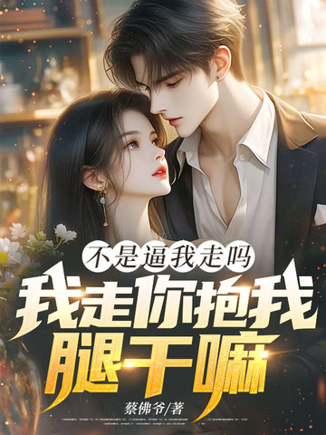 不是逼我走吗,我走你抱我腿干嘛!