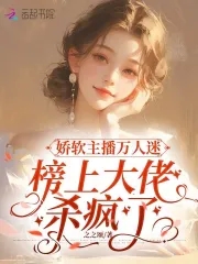 娇软主播万人迷,榜上大佬杀疯了